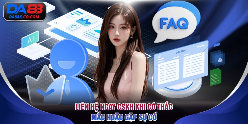 Liên hệ ngay CSKH khi có thắc mắc hoặc gặp sự cố